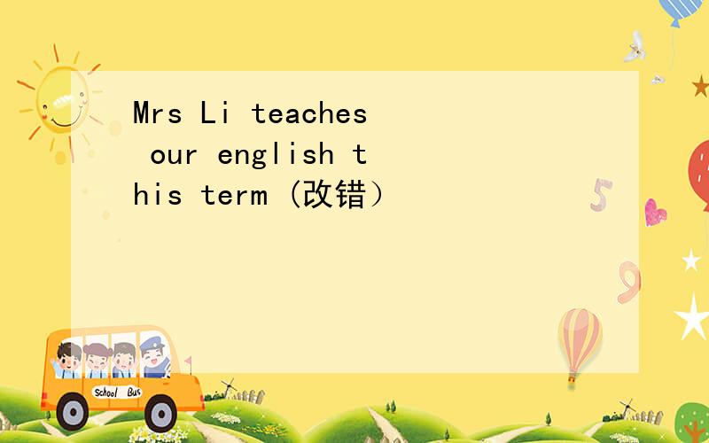 Mrs Li teaches our english this term (改错）