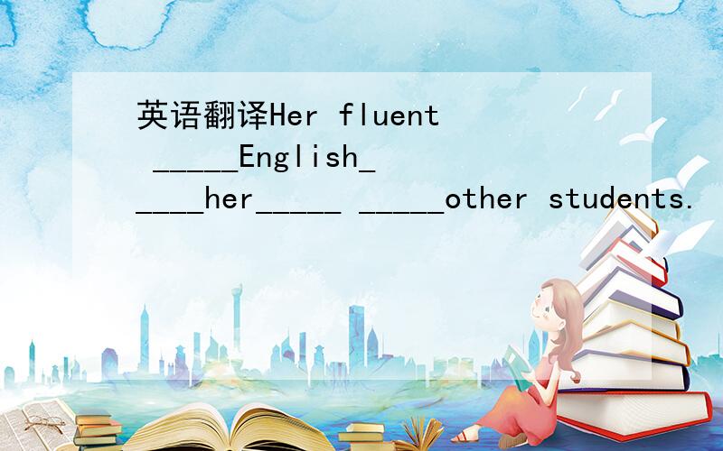 英语翻译Her fluent _____English_____her_____ _____other students.
