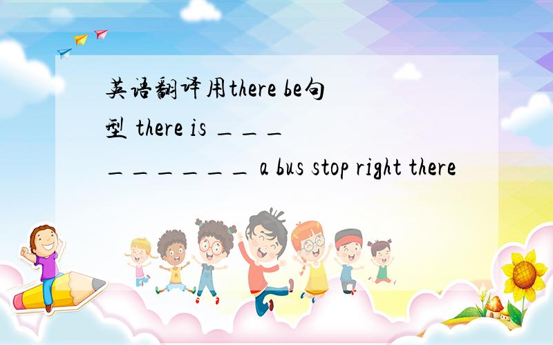 英语翻译用there be句型 there is _________ a bus stop right there
