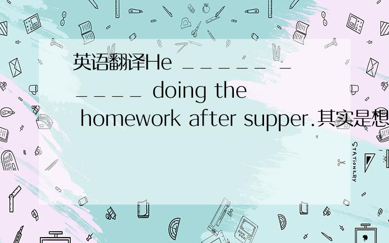 英语翻译He _____ _____ doing the homework after supper.其实是想问这个怎么填空.