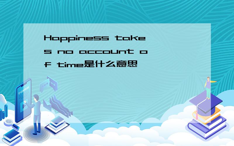 Happiness takes no account of time是什么意思