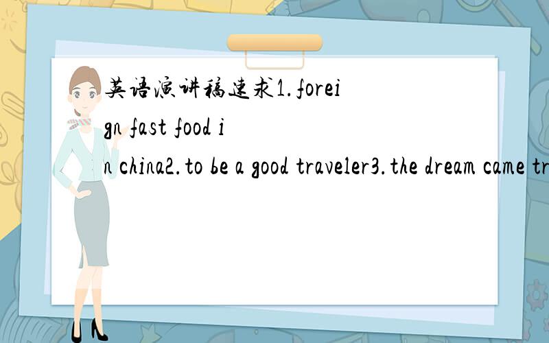 英语演讲稿速求1.foreign fast food in china2.to be a good traveler3.the dream came true求3篇演讲稿,哪怕1篇也行啊