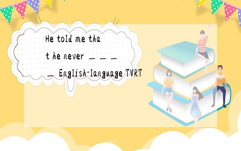 He told me that he never ____ English-language TVRT