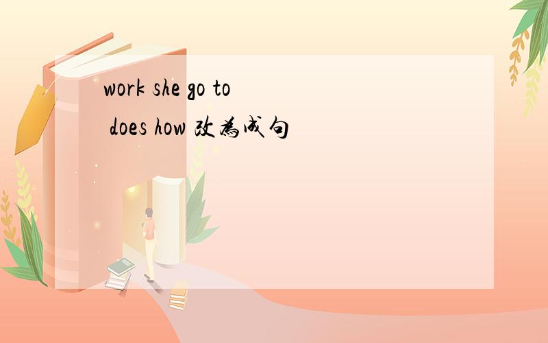 work she go to does how 改为成句