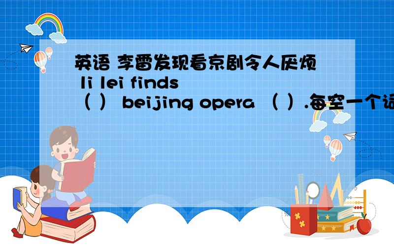 英语 李雷发现看京剧令人厌烦 li lei finds （ ） beijing opera （ ）.每空一个词