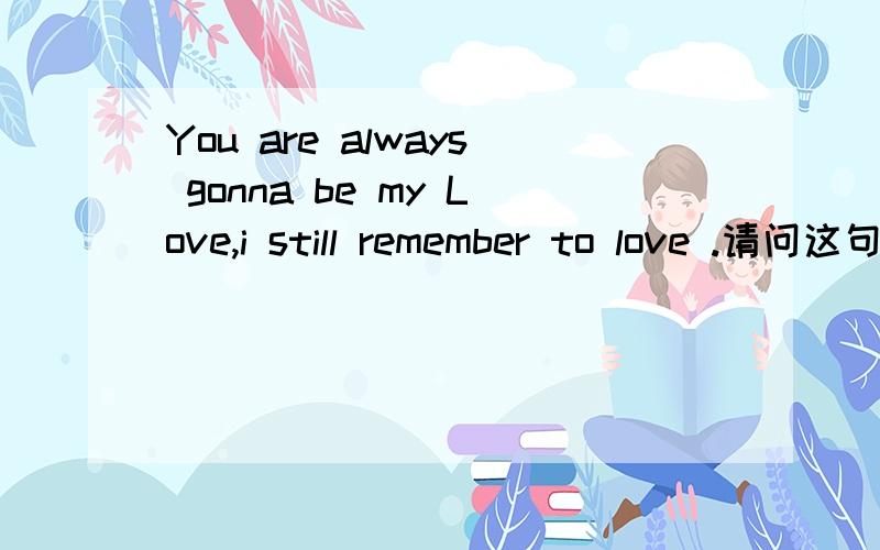 You are always gonna be my Love,i still remember to love .请问这句话中文是什么意思.