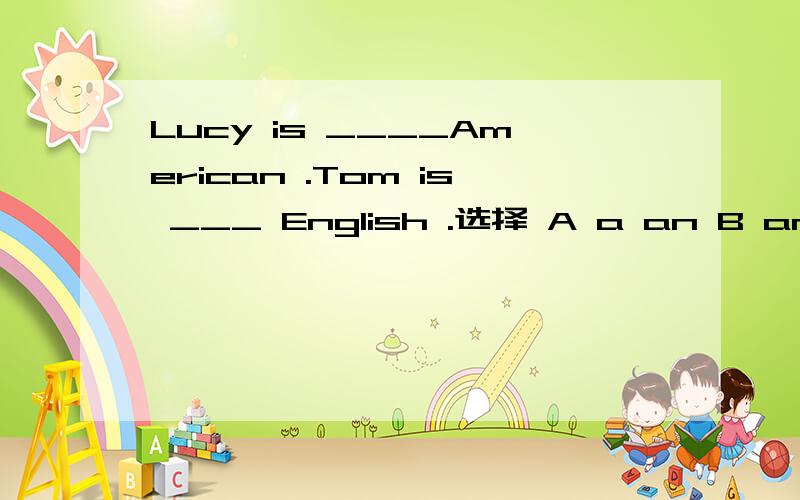 Lucy is ____American .Tom is ___ English .选择 A a an B an an C an / Nice to meet you A Nice mee一 Lucy is ____American .Tom is ___ English .选择 A a an B an an C an / 二 Nice tomeet you .回答 A Nice meeting B Nice to meet you C Nice to see y