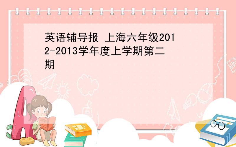 英语辅导报 上海六年级2012-2013学年度上学期第二期