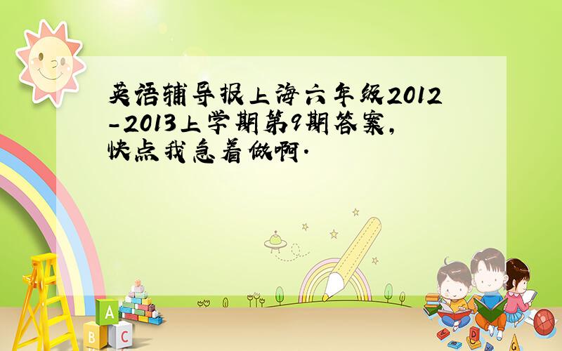 英语辅导报上海六年级2012-2013上学期第9期答案,快点我急着做啊.
