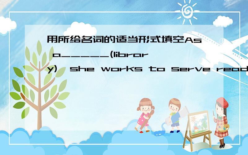 用所给名词的适当形式填空As a_____(library),she works to serve readers.