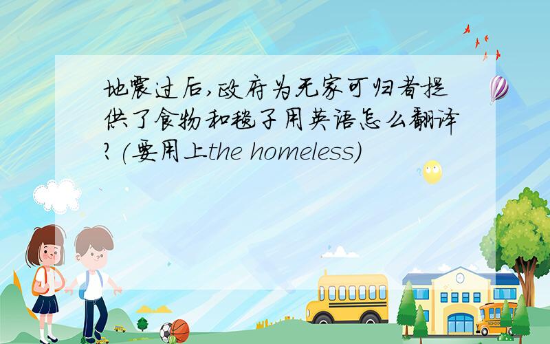 地震过后,政府为无家可归者提供了食物和毯子用英语怎么翻译?(要用上the homeless)