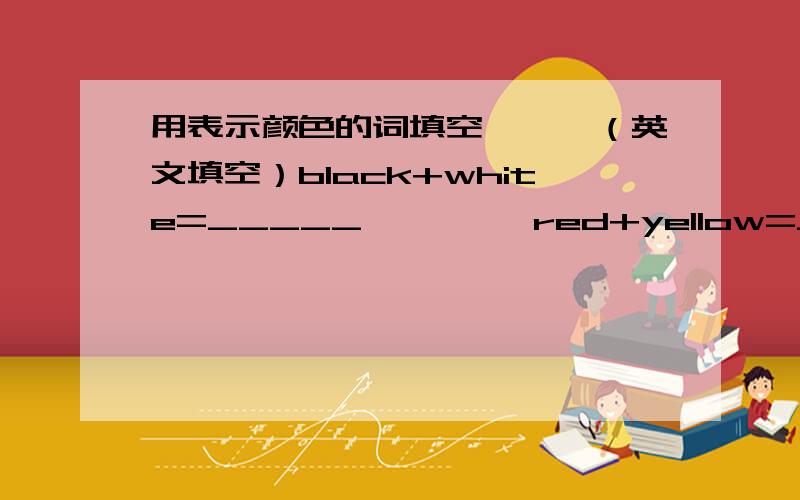 用表示颜色的词填空、、、（英文填空）black+white=_____         red+yellow=_____green+______=brown        grey—white=______