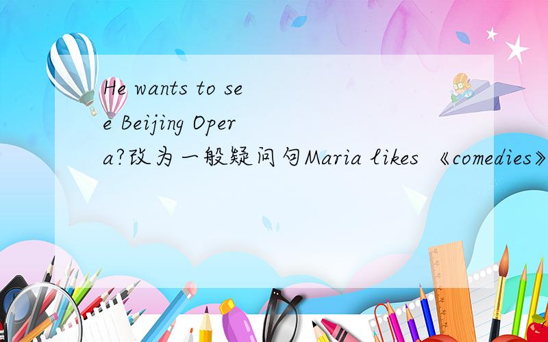 He wants to see Beijing Opera?改为一般疑问句Maria likes 《comedies》.对《》内部分提问Maria likes thrillers.Maria doesn't like documentaries.合并成一句I want to go to a movie.改为同义句《Guo Peng》likes thrillers对《》