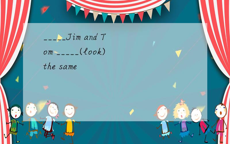 _____Jim and Tom _____(look)the same