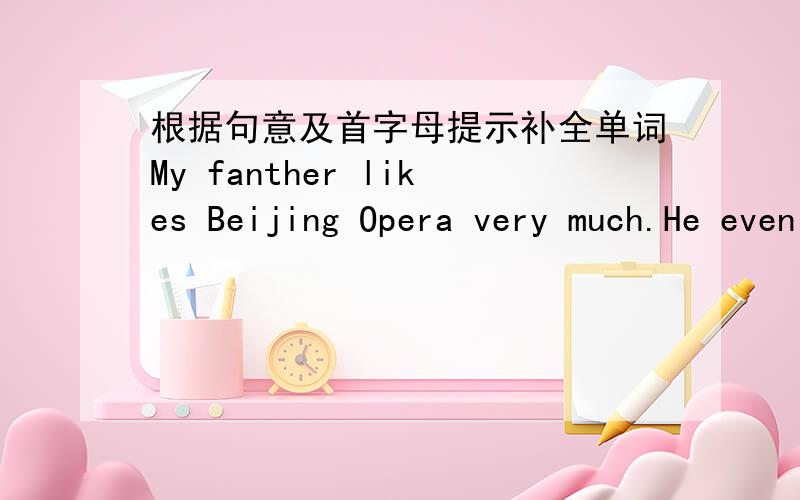 根据句意及首字母提示补全单词My fanther likes Beijing Opera very much.He even wants to be a Beijing