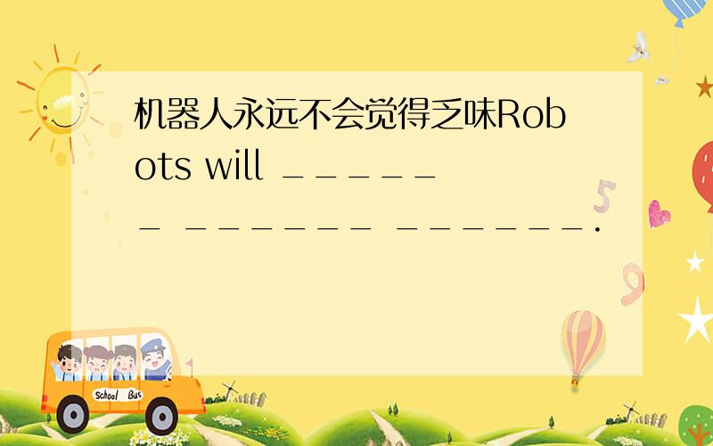机器人永远不会觉得乏味Robots will ______ ______ ______.