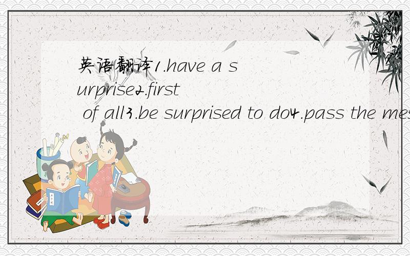 英语翻译1.have a surprise2.first of all3.be surprised to do4.pass the message to3Q了哈