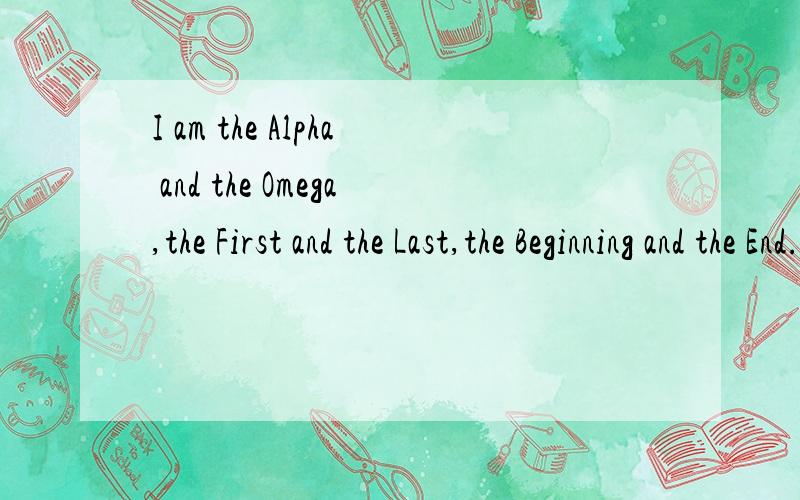 I am the Alpha and the Omega,the First and the Last,the Beginning and the End.