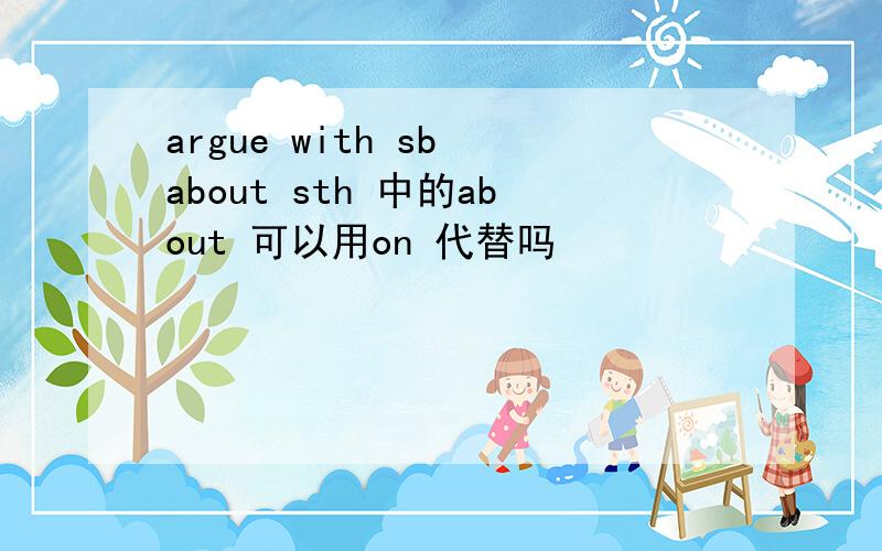 argue with sb about sth 中的about 可以用on 代替吗