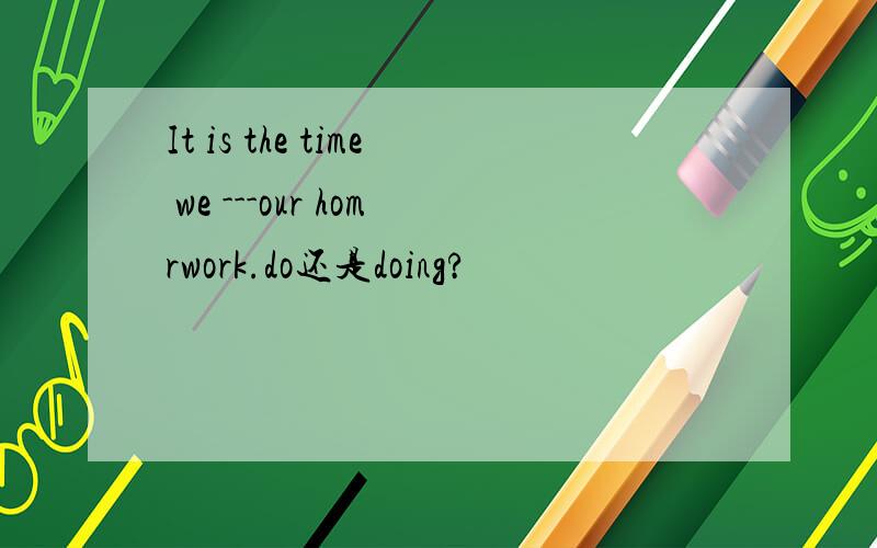 It is the time we ---our homrwork.do还是doing?
