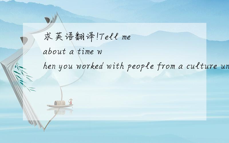 求英语翻译!Tell me about a time when you worked with people from a culture unlike your own?