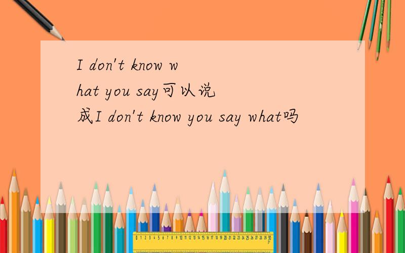 I don't know what you say可以说成I don't know you say what吗