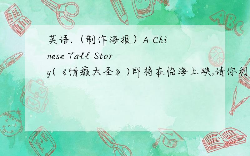 英语.（制作海报）A Chinese Tall Story(《情癫大圣》)即将在临海上映,请你利用所提供的信息,用英语为它制作一张电影海报.片名：A Chinese Tall Story(《情癫大圣》)类型：喜剧主演：Nicholas Xie（谢