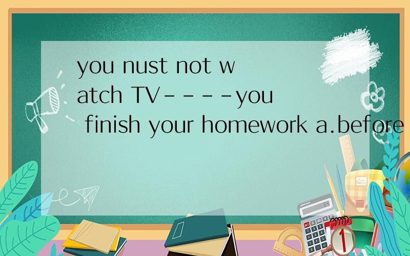 you nust not watch TV----you finish your homework a.before b.after