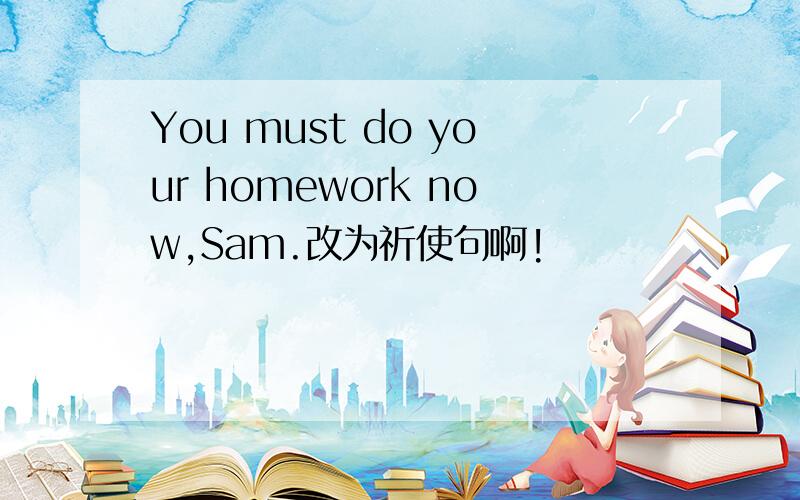 You must do your homework now,Sam.改为祈使句啊!