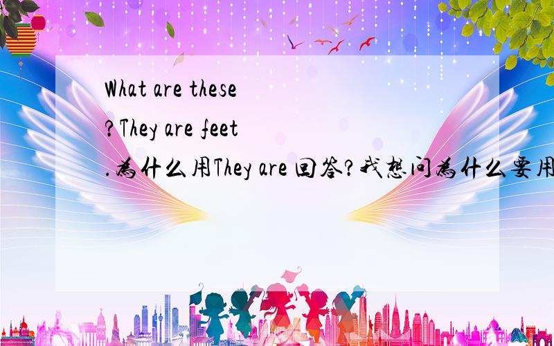 What are these?They are feet.为什么用They are 回答?我想问为什么要用they are 回答?而不用these are?