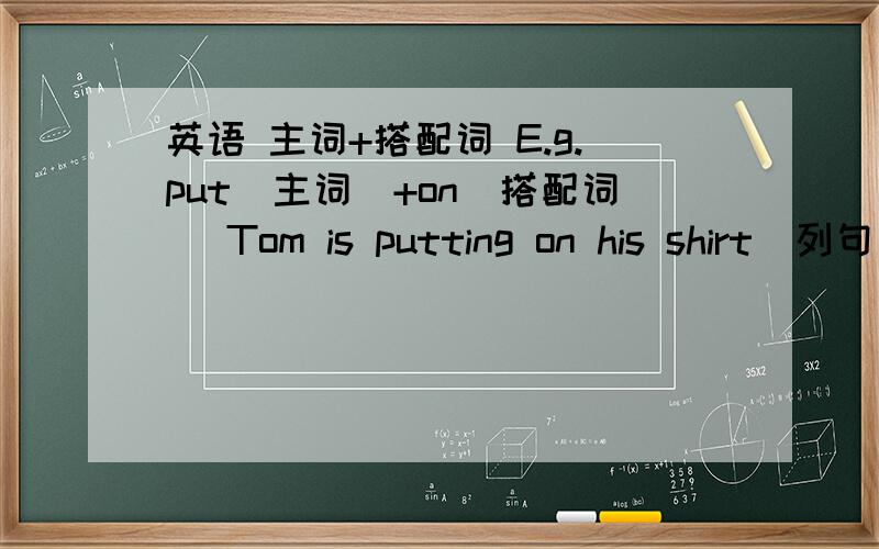 英语 主词+搭配词 E.g.put(主词)+on(搭配词) Tom is putting on his shirt(列句)按这个格式写...至少50个~.⊙﹏⊙b汗）