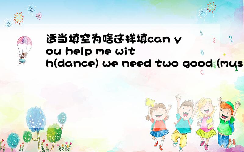 适当填空为啥这样填can you help me with(dance) we need two good (music)for our school music festiva