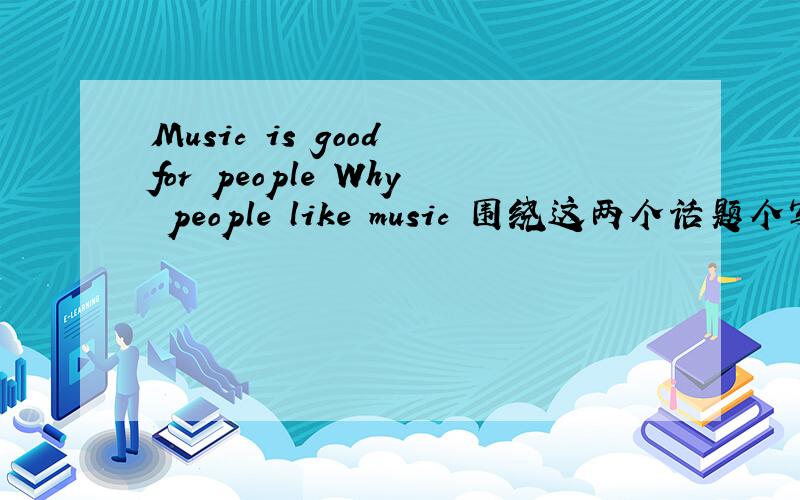 Music is good for people Why people like music 围绕这两个话题个写30~40字的英语介绍