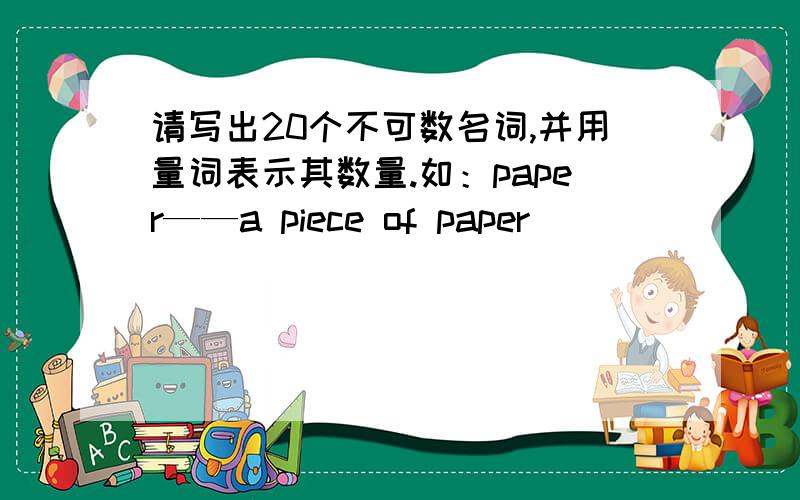 请写出20个不可数名词,并用量词表示其数量.如：paper——a piece of paper