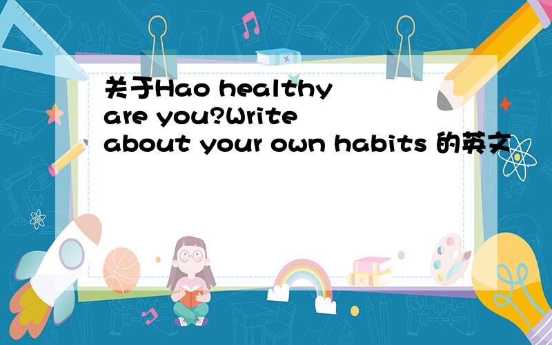关于Hao healthy are you?Write about your own habits 的英文