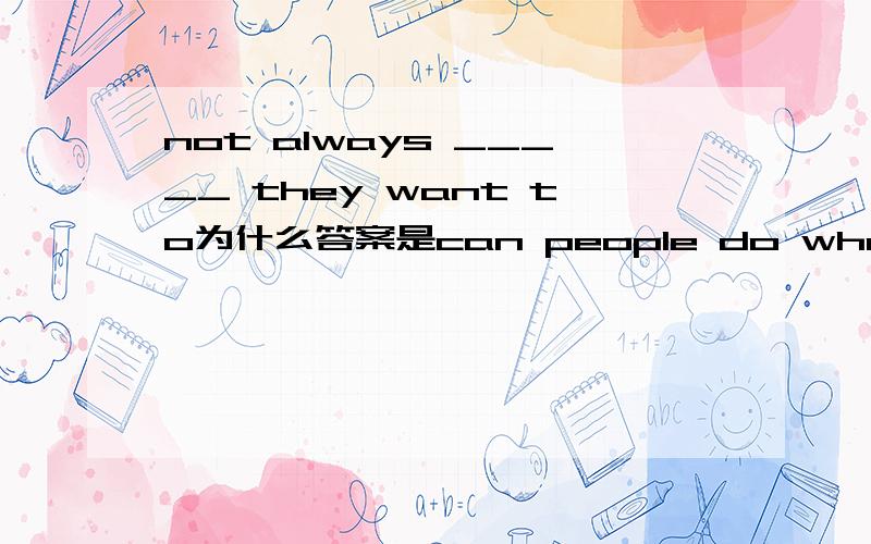 not always _____ they want to为什么答案是can people do what 倒装么?