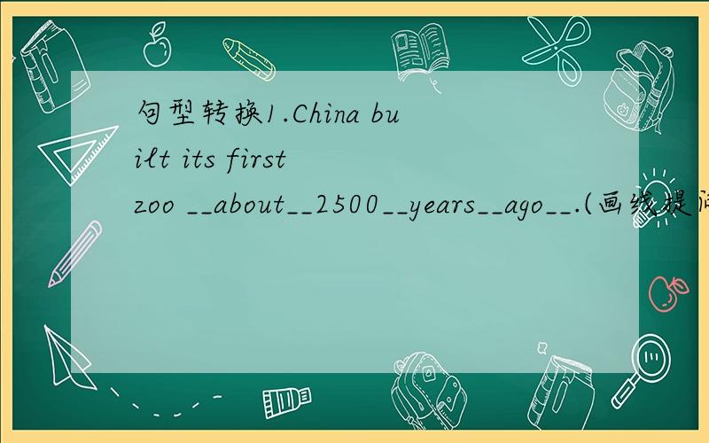 句型转换1.China built its first zoo __about__2500__years__ago__.(画线提问)____ ____ China build its first zoo?2.It kept animals in big cages.(改为否定句)It____ ____ animals in big cages.