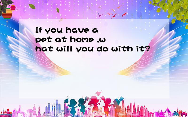If you have a pet at home ,what will you do with it?