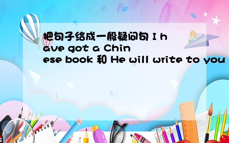 把句子给成一般疑问句 I have got a Chinese book 和 He will write to you soon