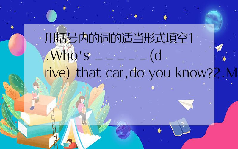 用括号内的词的适当形式填空1.Who's _____(drive) that car,do you know?2.May I have some ____(piece) of paper,please?
