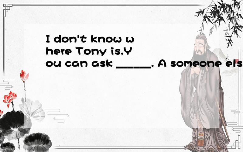 I don't know where Tony is.You can ask ______. A someone else B else someone C other someoneD someone other