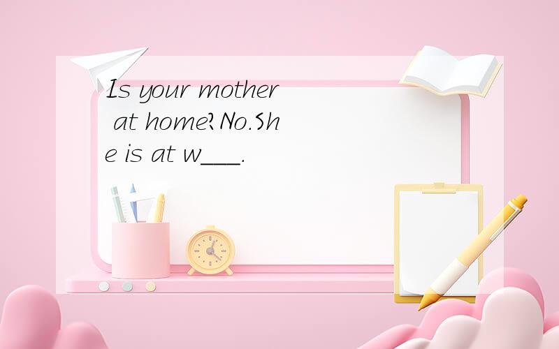 Is your mother at home?No.She is at w___.