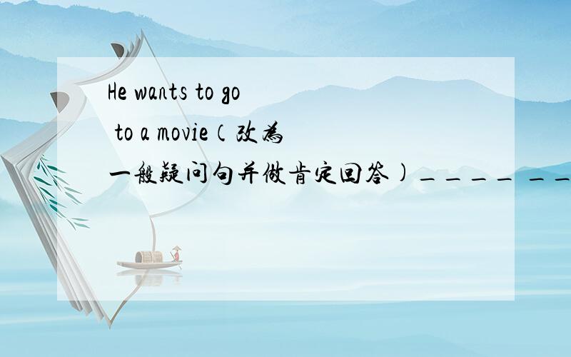 He wants to go to a movie（改为一般疑问句并做肯定回答)____ ____ _____ to go to a movie?No____ ____ 填空