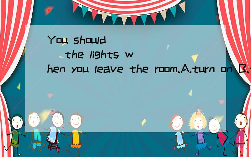 You should ____ the lights when you leave the room.A.turn on B.turn offC.turn up D.turn down理由也说一下
