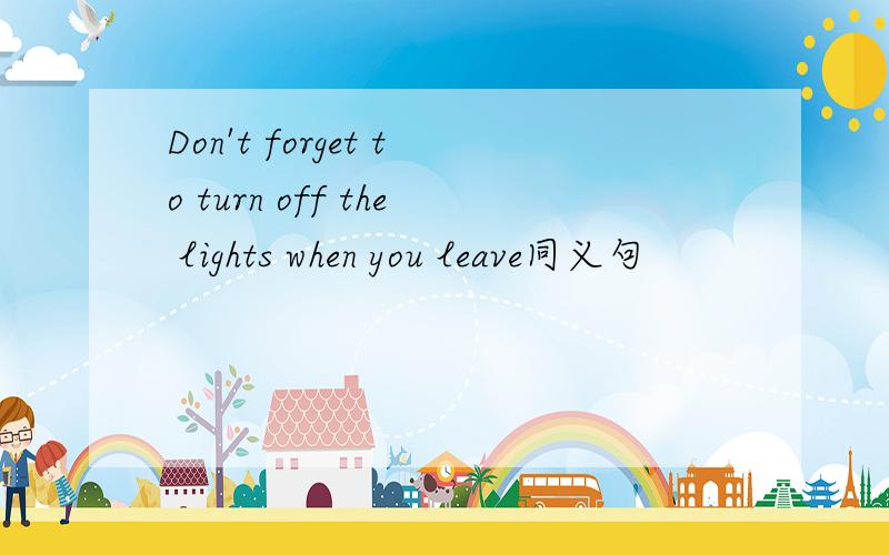 Don't forget to turn off the lights when you leave同义句