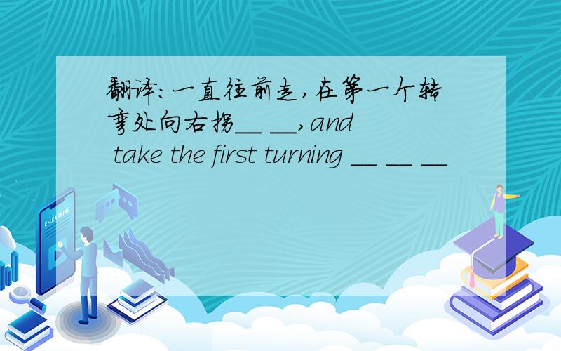 翻译:一直往前走,在第一个转弯处向右拐__ __,and take the first turning __ __ __