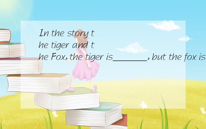 In the story the tiger and the Fox,the tiger is_______,but the fox is _________.A.silly...clever B.clever...silly C.happy...silly 理由