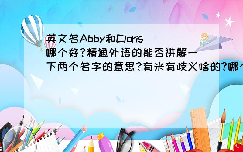 英文名Abby和Cloris哪个好?精通外语的能否讲解一下两个名字的意思?有米有歧义啥的?哪个好听点呢?另外是读“艾比”还是“ei比”?