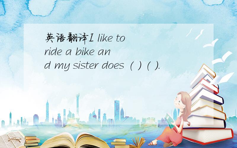 英语翻译I like to ride a bike and my sister does ( ) ( ).