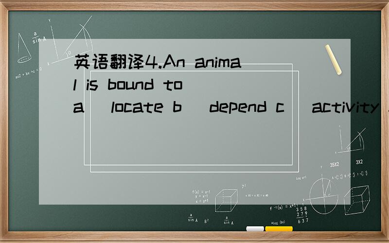 英语翻译4.An animal is bound to a ）locate b ）depend c ）activity 5.An animal is bound to depend a ）on b ）whether c )although 6.An animal is bound to depend on a )similarly b )other c )supply 7.An animal is bound to depend on other a )pla